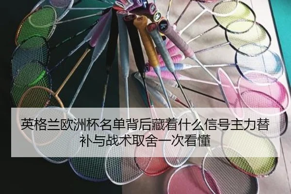 英格兰欧洲杯名单背后藏着什么信号主力替补与战术取舍一次看懂